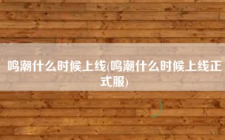 鸣潮什么时候上线(鸣潮什么时候上线正式服)