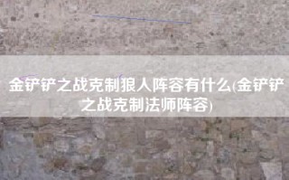 金铲铲之战克制狼人阵容有什么(金铲铲之战克制法师阵容)