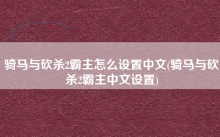 骑马与砍杀2霸主怎么设置中文(骑马与砍杀2霸主中文设置)