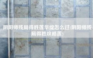 阴阳师残局得胜莲华绽怎么过(阴阳师残局得胜攻略莲)