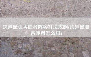 跨越星弧吞噬者阵容打法攻略(跨越星弧吞噬者怎么打)