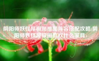 阴阳师妖怪屋椒图推图阵容搭配攻略(阴阳师妖怪屋椒图喜欢什么家具)