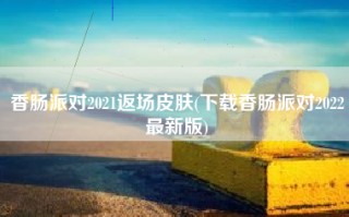 香肠派对2021返场皮肤(下载香肠派对2022最新版)
