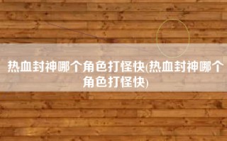 热血封神哪个角色打怪快(热血封神哪个角色打怪快)