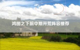 鸿图之下前中期开荒阵容推荐