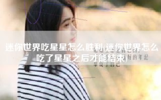 迷你世界吃星星怎么胜利(迷你世界怎么吃了星星之后才能结束)