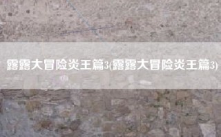 露露大冒险炎王篇3(露露大冒险炎王篇3)