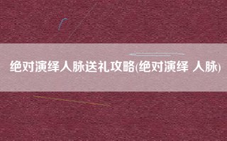 绝对演绎人脉送礼攻略(绝对演绎 人脉)