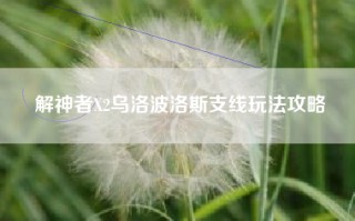 解神者X2乌洛波洛斯支线玩法攻略