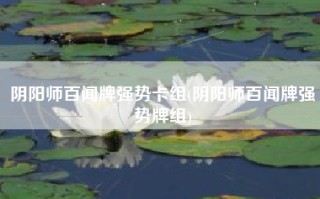 阴阳师百闻牌强势卡组(阴阳师百闻牌强势牌组)
