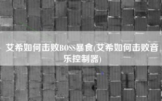 艾希如何击败BOSS暴食(艾希如何击败音乐控制器)