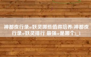 神都夜行录sr妖灵哪些值得培养(神都夜行录sr妖灵排行 最强sr是哪个)_1