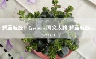 碧蓝航线：Crosswave图文攻略(碧蓝航线crosswave)