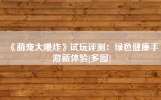 《萌宠大爆炸》试玩评测：绿色健康手游新体验[多图]