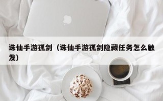 诛仙手游孤剑（诛仙手游孤剑隐藏任务怎么触发）