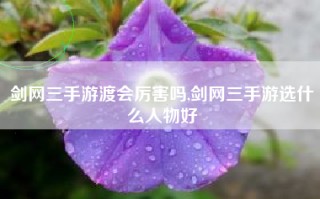 剑网三手游渡会厉害吗,剑网三手游选什么人物好