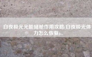 白夜极光光能储舱作用攻略(白夜极光体力怎么恢复)