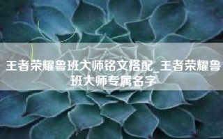 王者荣耀鲁班大师铭文搭配_王者荣耀鲁班大师专属名字
