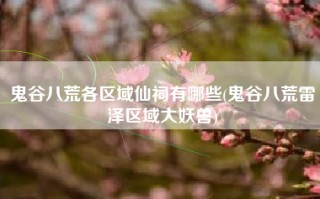 鬼谷八荒各区域仙祠有哪些(鬼谷八荒雷泽区域大妖兽)