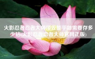火影忍者忍者大师须佐能乎鼬需要存多少钻(火影忍者忍者大师官网正版)