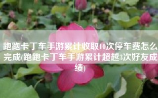 跑跑卡丁车手游累计收取10次停车费怎么完成(跑跑卡丁车手游累计超越3次好友成绩)