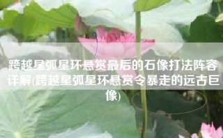 跨越星弧星环悬赏最后的石像打法阵容详解(跨越星弧星环悬赏令暴走的远古巨像)