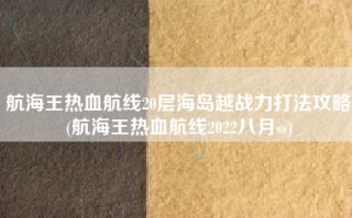 航海王热血航线20层海岛越战力打法攻略(航海王热血航线2022八月ss)