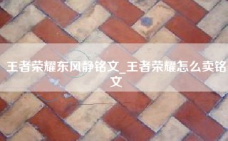 王者荣耀东风静铭文_王者荣耀怎么卖铭文