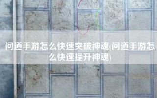 问道手游怎么快速突破神魂(问道手游怎么快速提升神魂)