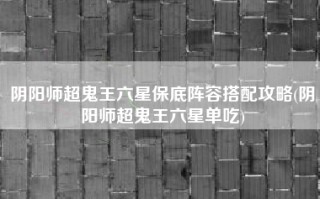 阴阳师超鬼王六星保底阵容搭配攻略(阴阳师超鬼王六星单吃)