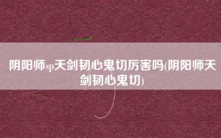 阴阳师sp天剑韧心鬼切厉害吗(阴阳师天剑韧心鬼切)