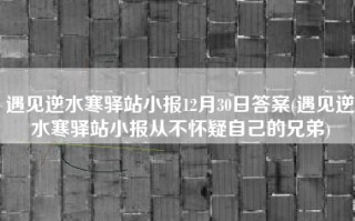 遇见逆水寒驿站小报12月30日答案(遇见逆水寒驿站小报从不怀疑自己的兄弟)