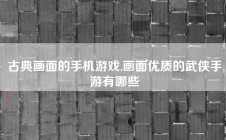 古典画面的手机游戏,画面优质的武侠手游有哪些