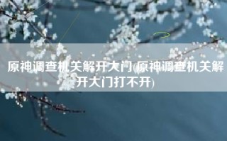 原神调查机关解开大门(原神调查机关解开大门打不开)
