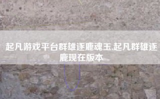 起凡游戏平台群雄逐鹿魂玉,起凡群雄逐鹿现在版本