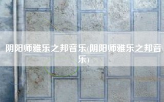 阴阳师雅乐之邦音乐(阴阳师雅乐之邦音乐)