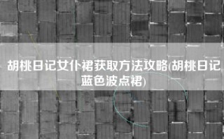 胡桃日记女仆裙获取方法攻略(胡桃日记蓝色波点裙)