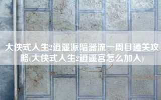 大侠式人生2逍遥派暗器流一周目通关攻略(大侠式人生2逍遥宫怎么加入)