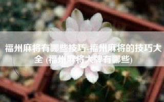 福州麻将有哪些技巧-福州麻将的技巧大全 (福州麻将大牌有哪些)