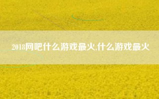 2018网吧什么游戏最火,什么游戏最火