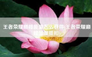 王者荣耀巅峰能量怎么获得(王者荣耀巅峰能量抵扣)