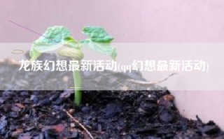 龙族幻想最新活动(qq幻想最新活动)