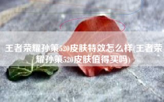 王者荣耀孙策520皮肤特效怎么样(王者荣耀孙策520皮肤值得买吗)