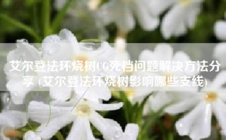 艾尔登法环烧树CG死档问题解决方法分享 (艾尔登法环烧树影响哪些支线)