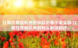 江南百景图杭州府探险旧事小蛮宝箱(江南百景图杭州府码头解锁顺序)