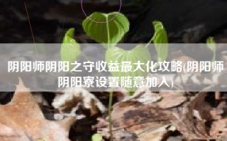 阴阳师阴阳之守收益最大化攻略(阴阳师阴阳寮设置随意加入)