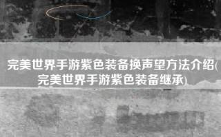 完美世界手游紫色装备换声望方法介绍(完美世界手游紫色装备继承)