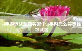 cf手游近战武器买哪个,cf手游怎么买英雄级武器