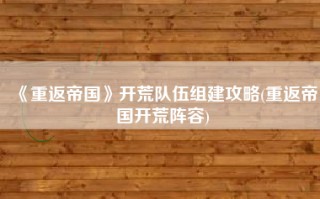《重返帝国》开荒队伍组建攻略(重返帝国开荒阵容)