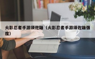 火影忍者手游须佐鼬（火影忍者手游须佐鼬强度）